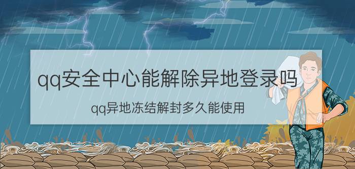 qq安全中心能解除异地登录吗 qq异地冻结解封多久能使用？